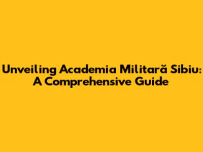 Unveiling Academia Militară Sibiu: A Comprehensive Guide