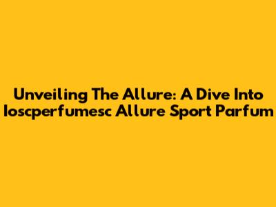 Unveiling The Allure: A Dive Into Ioscperfumesc Allure Sport Parfum