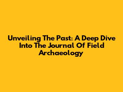 Unveiling The Past: A Deep Dive Into The Journal Of Field Archaeology