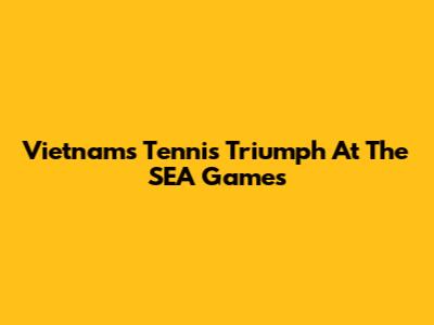 Vietnam's Tennis Triumph At The SEA Games