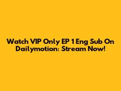 Watch VIP Only EP 1 Eng Sub On Dailymotion: Stream Now!