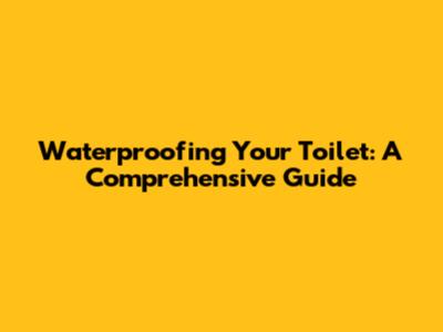 Waterproofing Your Toilet: A Comprehensive Guide