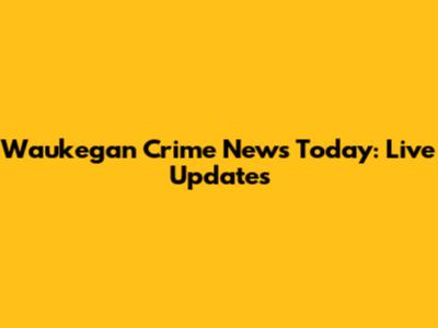 Waukegan Crime News Today: Live Updates