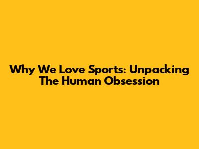 Why We Love Sports: Unpacking The Human Obsession