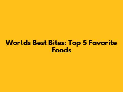 World's Best Bites: Top 5 Favorite Foods
